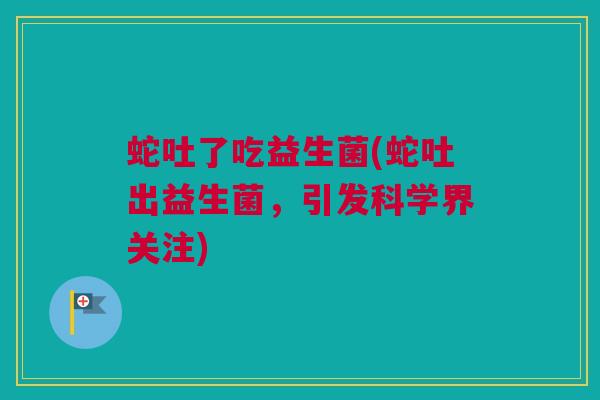 蛇吐了吃益生菌(蛇吐出益生菌，引发科学界关注)