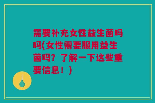 需要补充女性益生菌吗吗(女性需要服用益生菌吗？了解一下这些重要信息！)