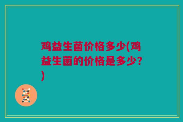 鸡益生菌价格多少(鸡益生菌的价格是多少？)