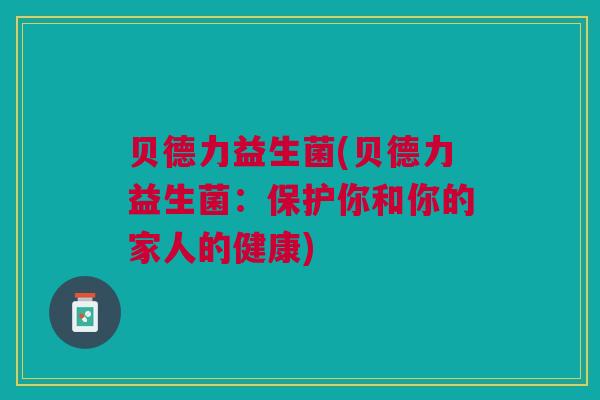 贝德力益生菌(贝德力益生菌：保护你和你的家人的健康)