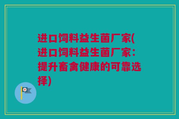 进口饲料益生菌厂家(进口饲料益生菌厂家：提升畜禽健康的可靠选择)