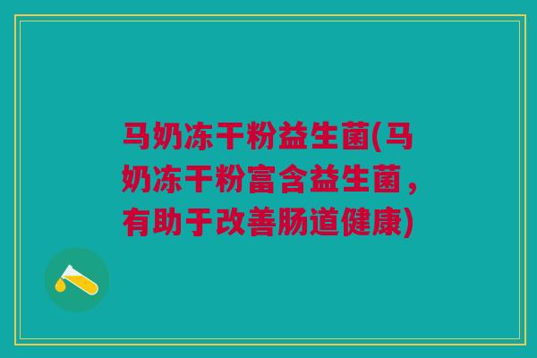 马奶冻干粉益生菌(马奶冻干粉富含益生菌，有助于改善肠道健康)