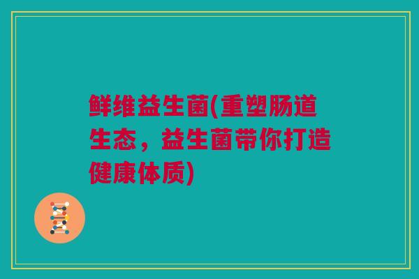 鲜维益生菌(重塑肠道生态，益生菌带你打造健康体质)