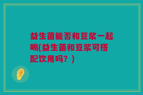 益生菌能否和豆浆一起喝(益生菌和豆浆可搭配饮用吗？)