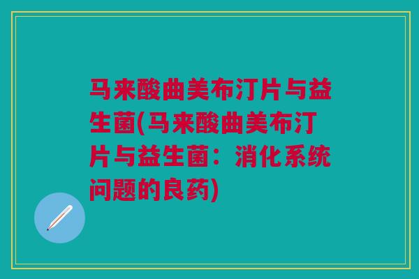 马来酸曲美布汀片与益生菌(马来酸曲美布汀片与益生菌：消化系统问题的良药)