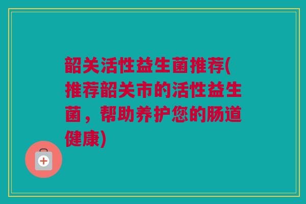 韶关活性益生菌推荐(推荐韶关市的活性益生菌，帮助养护您的肠道健康)