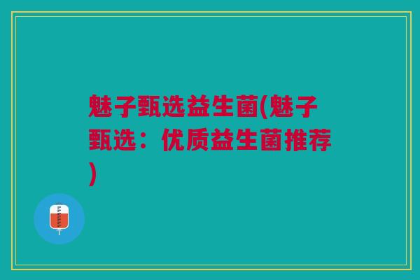 魅子甄选益生菌(魅子甄选：优质益生菌推荐)