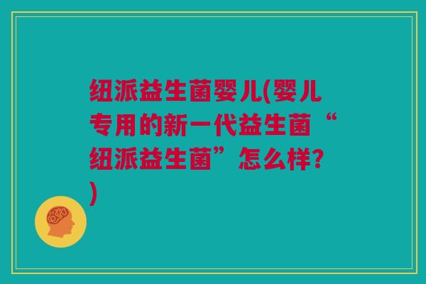 纽派益生菌婴儿(婴儿专用的新一代益生菌“纽派益生菌”怎么样？)