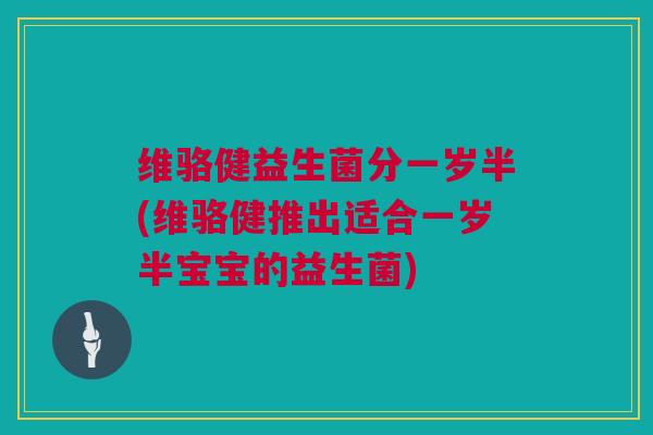 维骆健益生菌分一岁半(维骆健推出适合一岁半宝宝的益生菌)