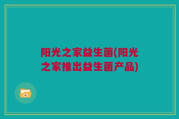 阳光之家益生菌(阳光之家推出益生菌产品)