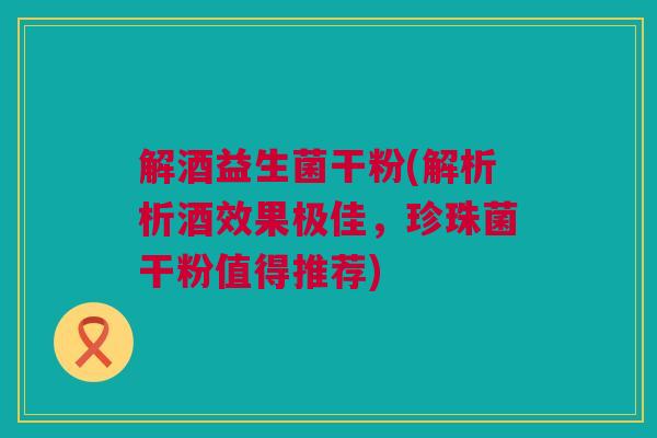 解酒益生菌干粉(解析析酒效果极佳，珍珠菌干粉值得推荐)