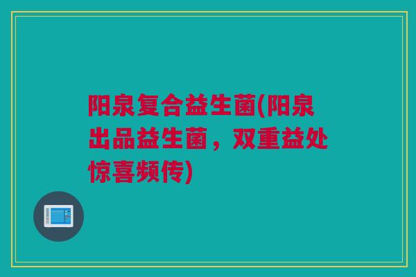 阳泉复合益生菌(阳泉出品益生菌，双重益处惊喜频传)