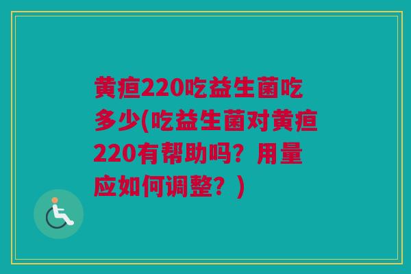 黄疸220吃益生菌吃多少(吃益生菌对黄疸220有帮助吗？用量应如何调整？)