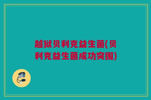 越狱贝利克益生菌(贝利克益生菌成功突围)