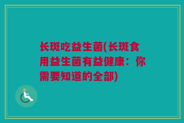 长斑吃益生菌(长斑食用益生菌有益健康：你需要知道的全部)