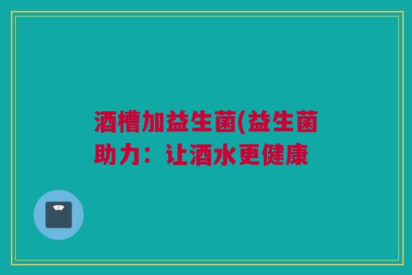 酒槽加益生菌(益生菌助力：让酒水更健康