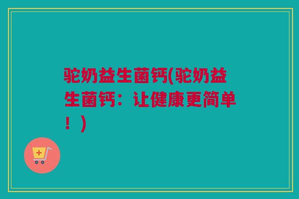 驼奶益生菌钙(驼奶益生菌钙：让健康更简单！)