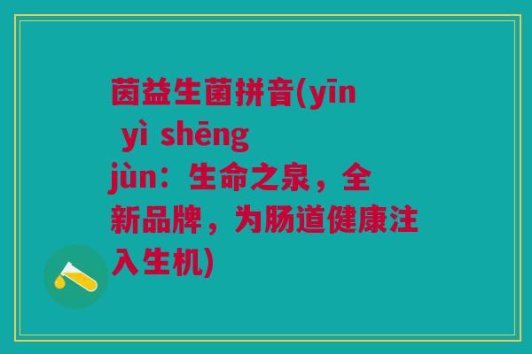 茵益生菌拼音(yīn yì shēng jùn：生命之泉，全新品牌，为肠道健康注入生机)