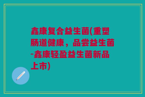 鑫康复合益生菌(重塑肠道健康，品尝益生菌-鑫康轻盈益生菌新品上市)