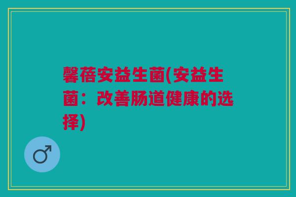 馨蓓安益生菌(安益生菌：改善肠道健康的选择)