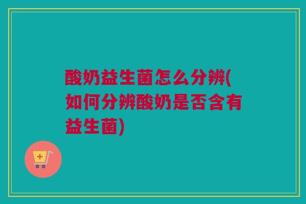 酸奶益生菌怎么分辨(如何分辨酸奶是否含有益生菌)