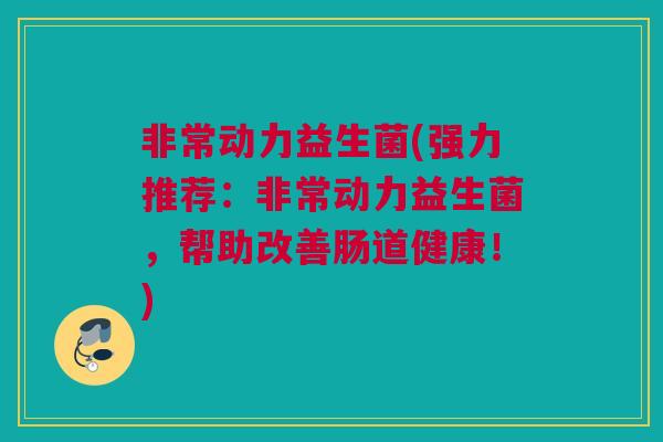 非常动力益生菌(强力推荐：非常动力益生菌，帮助改善肠道健康！)