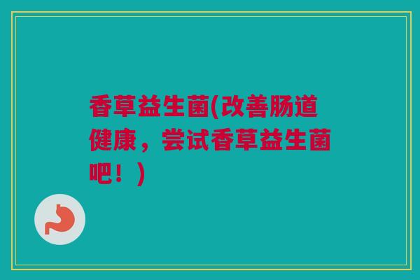 香草益生菌(改善肠道健康，尝试香草益生菌吧！)