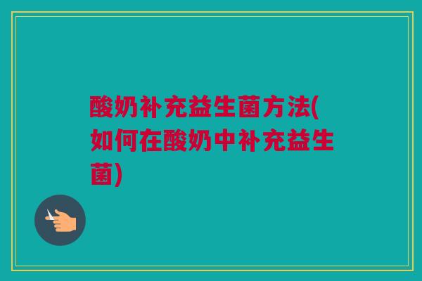酸奶补充益生菌方法(如何在酸奶中补充益生菌)