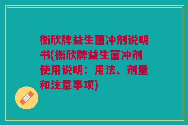 衡欣牌益生菌冲剂说明书(衡欣牌益生菌冲剂使用说明：用法、剂量和注意事项)