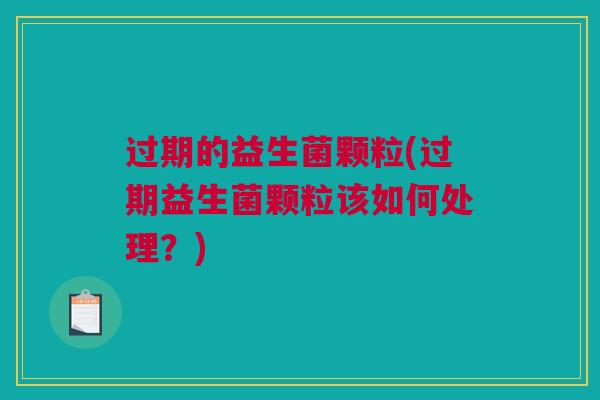 过期的益生菌颗粒(过期益生菌颗粒该如何处理？)