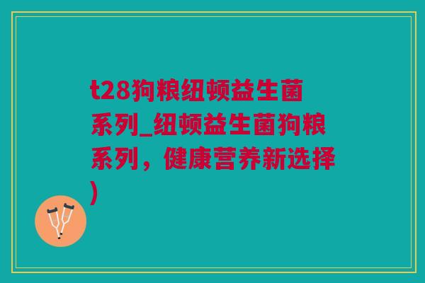 t28狗粮纽顿益生菌系列_纽顿益生菌狗粮系列，健康营养新选择)
