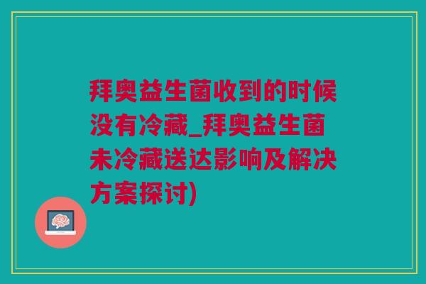 拜奥益生菌收到的时候没有冷藏_拜奥益生菌未冷藏送达影响及解决方案探讨)