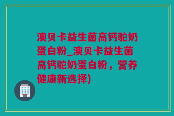 澳贝卡益生菌高钙驼奶蛋白粉_澳贝卡益生菌高钙驼奶蛋白粉，营养健康新选择)