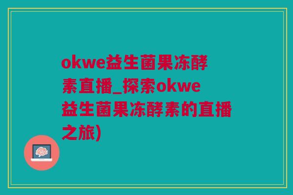 okwe益生菌果冻酵素直播_探索okwe益生菌果冻酵素的直播之旅)