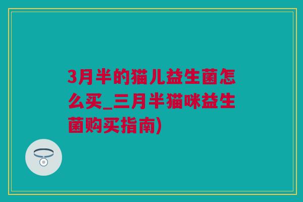 3月半的猫儿益生菌怎么买_三月半猫咪益生菌购买指南)
