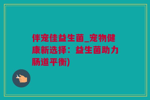 伴宠佳益生菌_宠物健康新选择：益生菌助力肠道平衡)