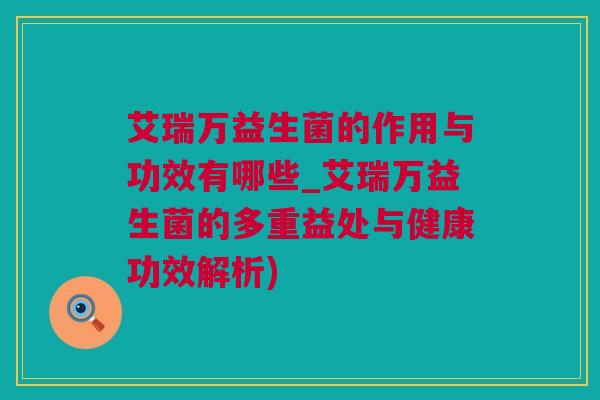 艾瑞万益生菌的作用与功效有哪些_艾瑞万益生菌的多重益处与健康功效解析)