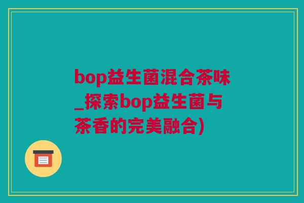 bop益生菌混合茶味_探索bop益生菌与茶香的完美融合)