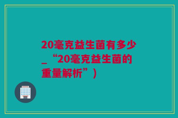 20毫克益生菌有多少_“20毫克益生菌的重量解析”)