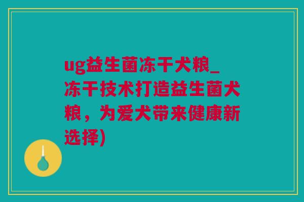 ug益生菌冻干犬粮_冻干技术打造益生菌犬粮，为爱犬带来健康新选择)