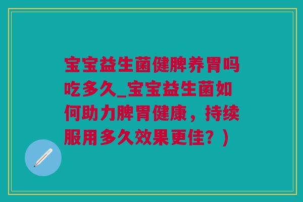 宝宝益生菌健脾养胃吗吃多久_宝宝益生菌如何助力脾胃健康，持续服用多久效果更佳？)
