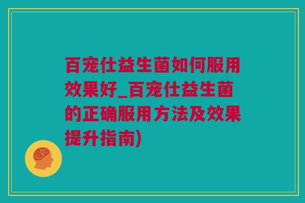 百宠仕益生菌如何服用效果好_百宠仕益生菌的正确服用方法及效果提升指南)