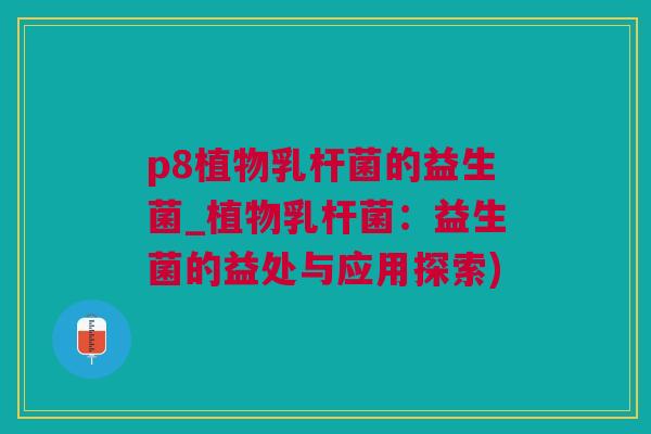 p8植物乳杆菌的益生菌_植物乳杆菌：益生菌的益处与应用探索)