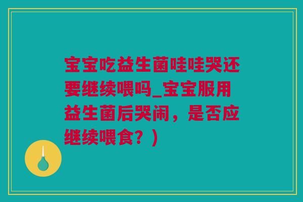 宝宝吃益生菌哇哇哭还要继续喂吗_宝宝服用益生菌后哭闹，是否应继续喂食？)