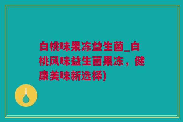 白桃味果冻益生菌_白桃风味益生菌果冻，健康美味新选择)