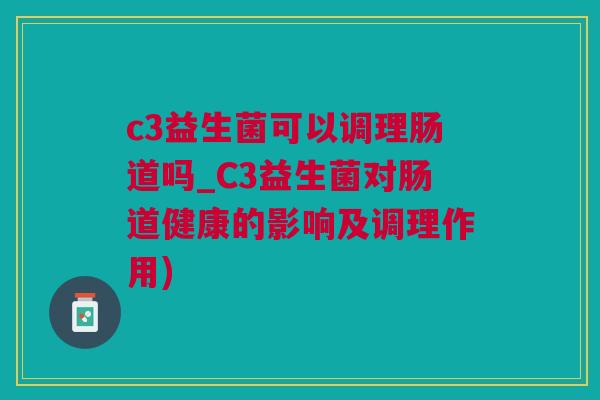 c3益生菌可以调理肠道吗_C3益生菌对肠道健康的影响及调理作用)