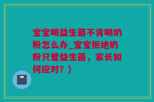 宝宝喝益生菌不肯喝奶粉怎么办_宝宝拒绝奶粉只爱益生菌，家长如何应对？)