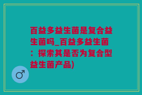 百益多益生菌是复合益生菌吗_百益多益生菌：探索其是否为复合型益生菌产品)