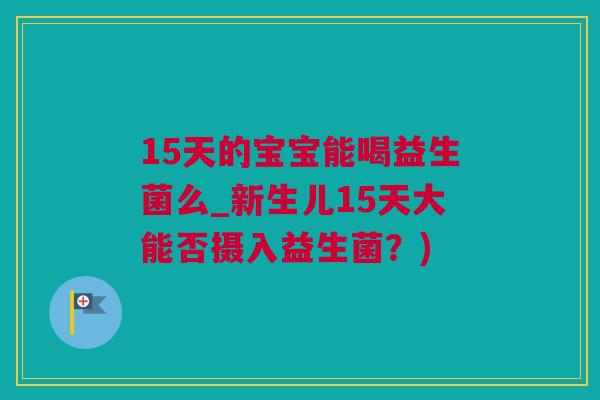15天的宝宝能喝益生菌么_新生儿15天大能否摄入益生菌？)