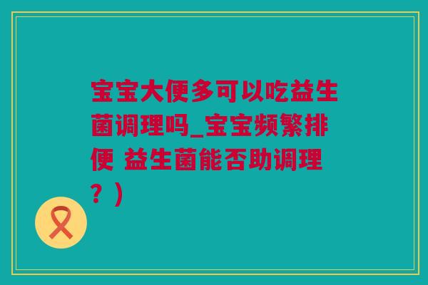 宝宝大便多可以吃益生菌调理吗_宝宝频繁排便 益生菌能否助调理？)